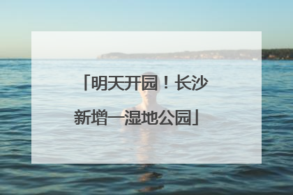 明天开园！长沙新增一湿地公园