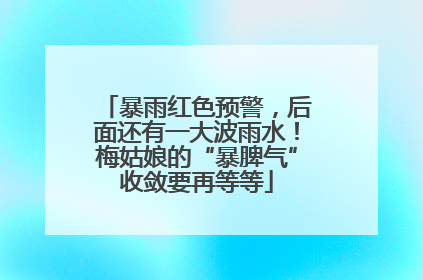 暴雨红色预警，后面还有一大波雨水！梅姑娘的“暴脾气”收敛要再等等