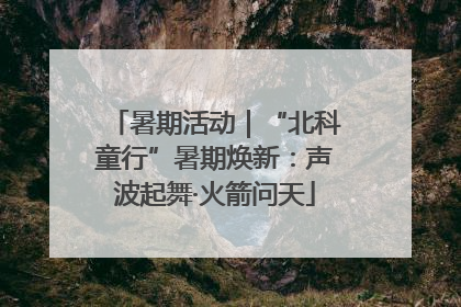 暑期活动｜“北科童行”暑期焕新：声波起舞·火箭问天