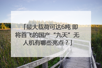 最大载荷可达6吨 即将首飞的国产“九天”无人机有哪些亮点？