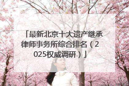 最新北京十大遗产继承律师事务所综合排名（2025权威调研）