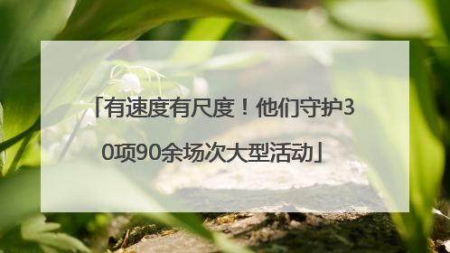 有速度有尺度！他们守护30项90余场次大型活动