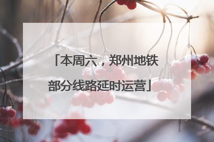 本周六，郑州地铁部分线路延时运营