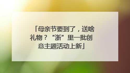 母亲节要到了，送啥礼物？“浙”里一批创意主题活动上新