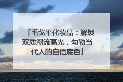 毛戈平化妆品：解锁双质潮流高光，勾勒当代人的自信底色