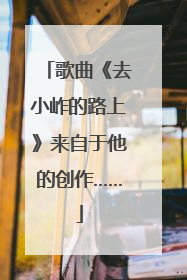 歌曲《去小岞的路上》来自于他的创作……