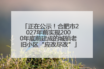 正在公示！合肥市2027年前实现2000年底前建成的城镇老旧小区“应改尽改”