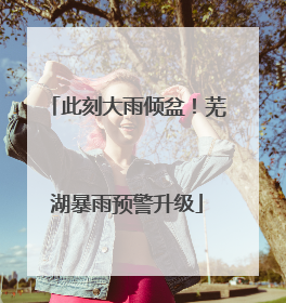 此刻大雨倾盆！芜湖暴雨预警升级