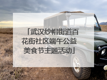 武汉纱帽街道百花街社区端午公益美食节主题活动