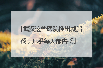 武汉这些医院推出减脂餐，几乎每天都售罄