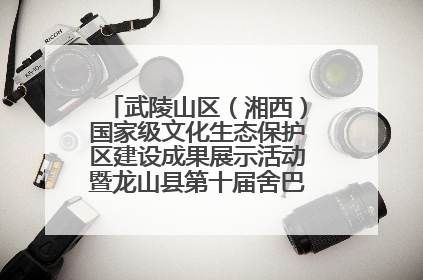 武陵山区（湘西）国家级文化生态保护区建设成果展示活动暨龙山县第十届舍巴日即将启幕