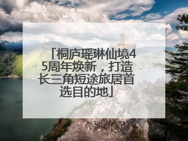 桐庐瑶琳仙境45周年焕新，打造长三角短途旅居首选目的地