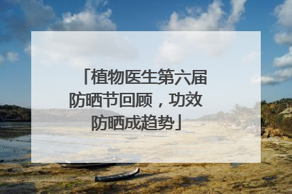 植物医生第六届防晒节回顾，功效防晒成趋势
