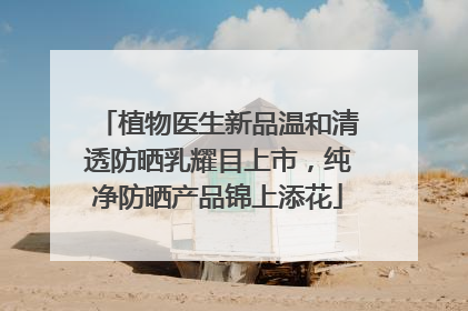 植物医生新品温和清透防晒乳耀目上市，纯净防晒产品锦上添花