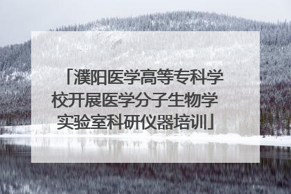 濮阳医学高等专科学校开展医学分子生物学实验室科研仪器培训
