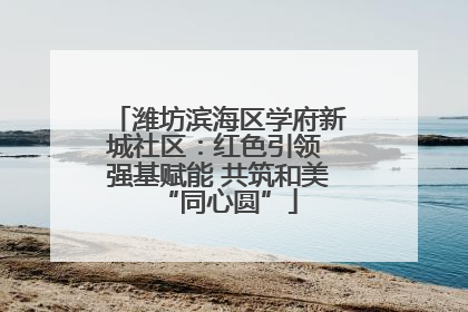 潍坊滨海区学府新城社区：红色引领 强基赋能 共筑和美“同心圆”