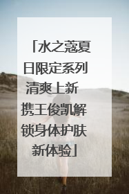 水之蔻夏日限定系列清爽上新 携王俊凯解锁身体护肤新体验