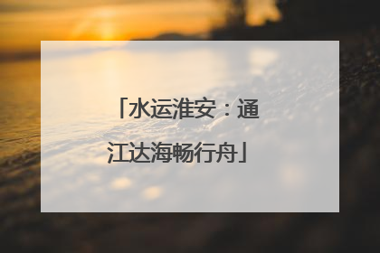 水运淮安：通江达海畅行舟
