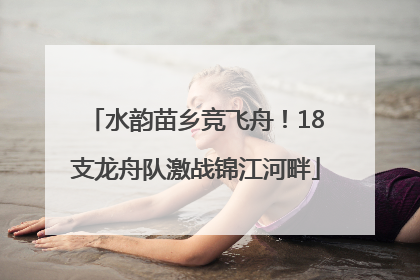 水韵苗乡竞飞舟！18支龙舟队激战锦江河畔