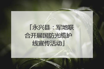 永兴县：军地联合开展国防光缆护线宣传活动