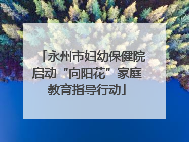 永州市妇幼保健院启动“向阳花”家庭教育指导行动