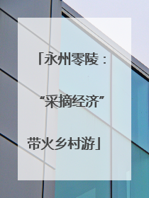 永州零陵：“采摘经济”带火乡村游