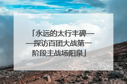 永远的太行丰碑——探访百团大战第一阶段主战场阳泉