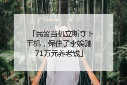 民警当机立断夺下手机，保住了李娭毑71万元养老钱