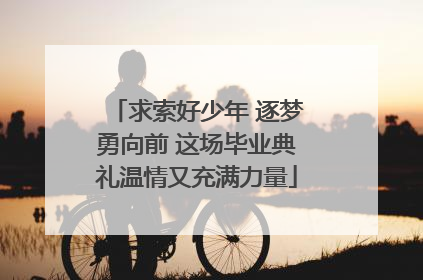 求索好少年 逐梦勇向前 这场毕业典礼温情又充满力量