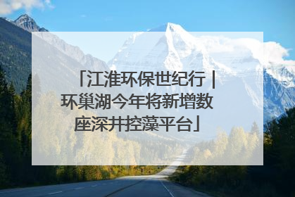 江淮环保世纪行｜环巢湖今年将新增数座深井控藻平台