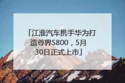 江淮汽车携手华为打造尊界S800，5月30日正式上市