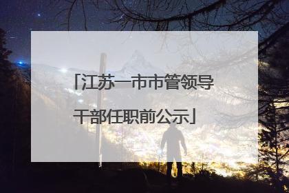 江苏一市市管领导干部任职前公示
