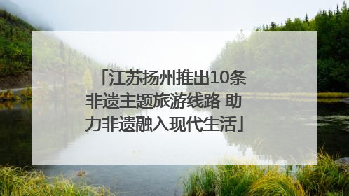 江苏扬州推出10条非遗主题旅游线路 助力非遗融入现代生活