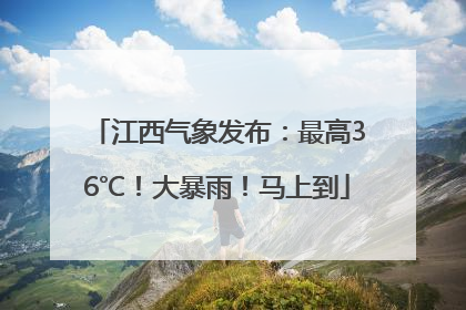 江西气象发布：最高36℃！大暴雨！马上到