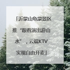 沂蒙山龟蒙景区推“跟着演出游山水”，云端KTV实现自由开麦