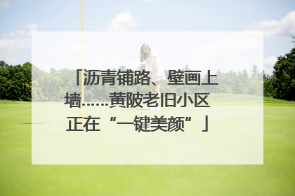沥青铺路、壁画上墙……黄陂老旧小区正在“一键美颜”