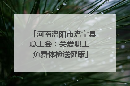 河南洛阳市洛宁县总工会：关爱职工 免费体检送健康