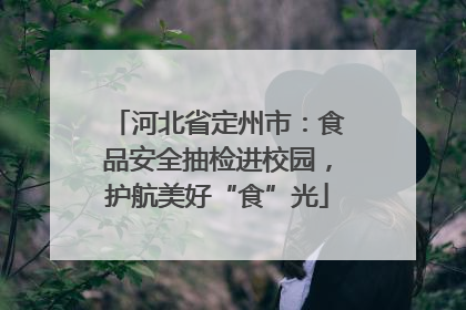 河北省定州市：食品安全抽检进校园，护航美好“食”光