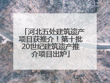 河北五处建筑遗产项目获推介！第十批20世纪建筑遗产推介项目出炉