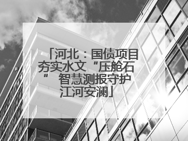 河北：国债项目夯实水文“压舱石” 智慧测报守护江河安澜