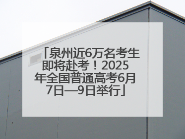 泉州近6万名考生即将赴考！2025年全国普通高考6月7日—9日举行