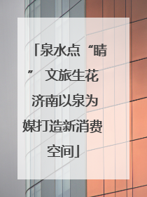 泉水点“睛” 文旅生花 济南以泉为媒打造新消费空间
