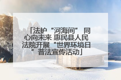 法护“河海间” 同心向未来 惠民县人民法院开展“世界环境日”普法宣传活动