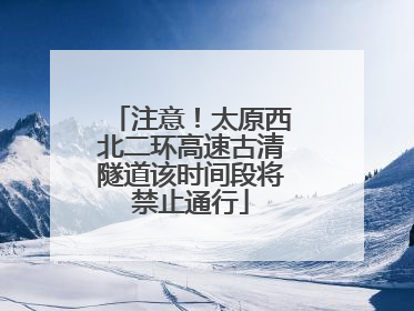 注意！太原西北二环高速古清隧道该时间段将禁止通行