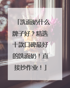 洗面奶什么牌子好？精选十款口碑最好的洗面奶！直接抄作业！