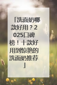 洗面奶哪款好用？2025口碑榜！十款好用到惊艳的洗面奶推荐