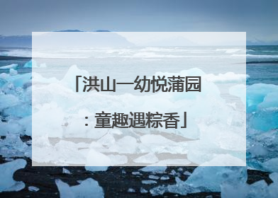 洪山一幼悦蒲园：童趣遇粽香