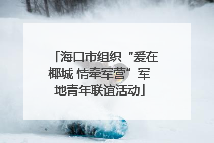 海口市组织“爱在椰城 情牵军营”军地青年联谊活动