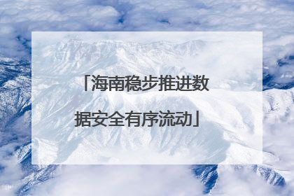 海南稳步推进数据安全有序流动