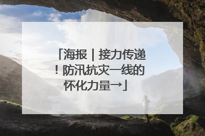 海报｜接力传递！防汛抗灾一线的怀化力量→